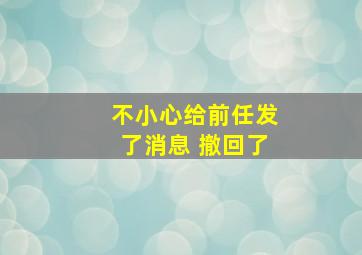 不小心给前任发了消息 撤回了